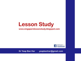 Lesson Study
www.singaporelessonstudy.blogspot.com




Dr Yeap Ban Har   yeapbanhar@gmail.com
 