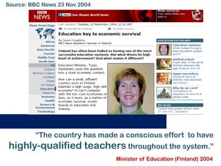 Source: BBC News 23 Nov 2004




         “The country has made a conscious effort to have
highly-qualified teachers throughout the system.”
                               Minister of Education (Finland) 2004
 