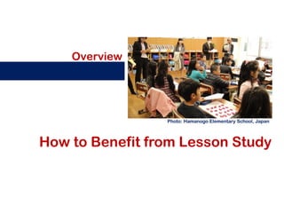Overview




                 Photo: Hamanogo Elementary School, Japan




How to Benefit from Lesson Study
 