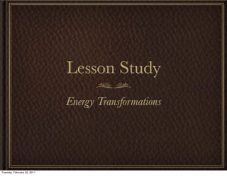 Lesson Study
                             Energy Transformations




Tuesday, February 22, 2011
 