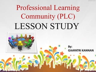 LESSON STUDY
Professional Learning
Community (PLC)
By:
GAAYATRI KANNAN
 