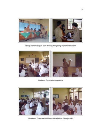 124

Rangkaian Persiapan dan Briefing Menjelang Implementasi RPP

Kegiatan Guru dalam Apersepsi

Siswa dan Observer saat Guru Menjelaskan Petunjuk LKS

 