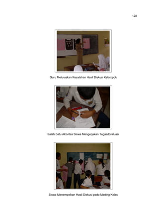 128

Guru Meluruskan Kesalahan Hasil Diskusi Kelompok

Salah Satu Aktivitas Siswa Mengerjakan Tugas/Evaluasi

Siswa Menempelkan Hasil Diskusi pada Mading Kelas

 
