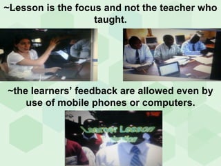 ~ ~Lesson is the focus and not the teacher who taught. ~the learners’ feedback are allowed even by use of mobile phones or computers. 