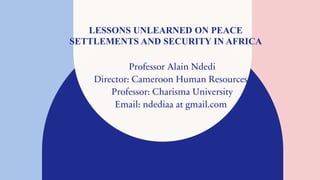LESSONS UNLEARNED ON PEACE
SETTLEMENTS AND SECURITY IN AFRICA
Professor Alain Ndedi
Director: Cameroon Human Resources/
Professor: Charisma University
Email: ndediaa at gmail.com
 