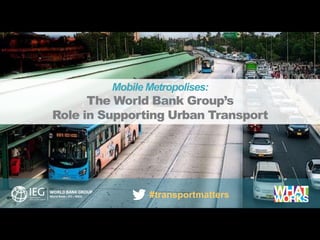 evaluations that matter
Mobile Metropolises:
The World Bank Group’s
Role in Supporting Urban Transport
#transportmatters
 