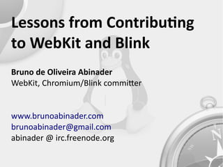 Lessons from Contributng
to WebKit and Blink
Bruno de Oliveira Abinader
WebKit, Chromium/Blink commiter
www.brunoabinader.com
brunoabinader@gmail.com
abinader @ irc.freenode.org
 