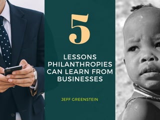 LESSONS
PHILANTHROPIES
CAN LEARN FROM
BUSINESSES
JEFF GREENSTEIN
5
 