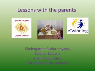 Lessons with the parents
Kindergarten Bodra smyana,
Belene, Bulgaria
eTwinning project
“The colors of the rainbow”
 