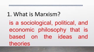 1. What is Marxism?
is a sociological, political, and
economic philosophy that is
based on the ideas and
theories
 