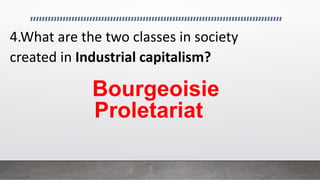 4.What are the two classes in society
created in Industrial capitalism?
Bourgeoisie
Proletariat
 