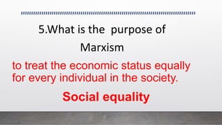 to treat the economic status equally
for every individual in the society.
5.What is the purpose of
Marxism
Social equality
 