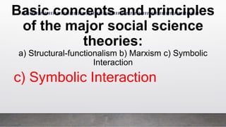 Basic concepts and principles
of the major social science
theories:
a) Structural-functionalism b) Marxism c) Symbolic
Interaction
c) Symbolic Interaction
 