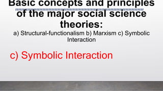 Basic concepts and principles
of the major social science
theories:
a) Structural-functionalism b) Marxism c) Symbolic
Interaction
c) Symbolic Interaction
 