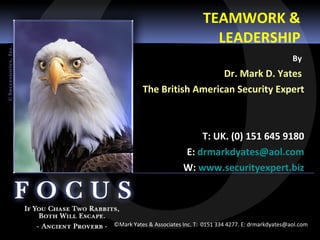 TEAMWORK & LEADERSHIP By   Dr. Mark D. Yates  The British American Security Expert T: UK. (0) 151 645 9180 E:  [email_address] W:  www.securityexpert.biz ©Mark Yates & Associates Inc. T:  0151 334 4277. E: drmarkdyates@aol.com  