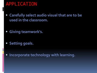 APPLICATION
 Carefully select audio visual that are to be
used in the classroom.
 Giving teamwork's.
 Setting goals.
 Incorporate technology with learning.
 