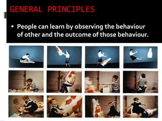 GENERAL PRINCIPLES
 People can learn by observing the behaviour
of other and the outcome of those behaviour.
 
