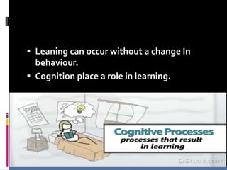  Leaning can occur without a change In
behaviour.
 Cognition place a role in learning.
 