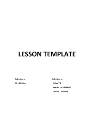 LESSON TEMPLATE
Submitted to Submitted by
Mrs. Biji John Nithya V.B
Reg.No: 190 14 384 005
Option: Commerce
 