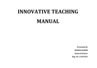 INNOVATIVE TEACHING MANUAL 
Presented by 
ROSHNA KARIM 
Natural Science 
Reg. No: 13367016  