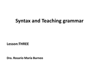 Syntax and Teaching grammar



Lesson:THREE


Dra. Rosario María Burneo
 