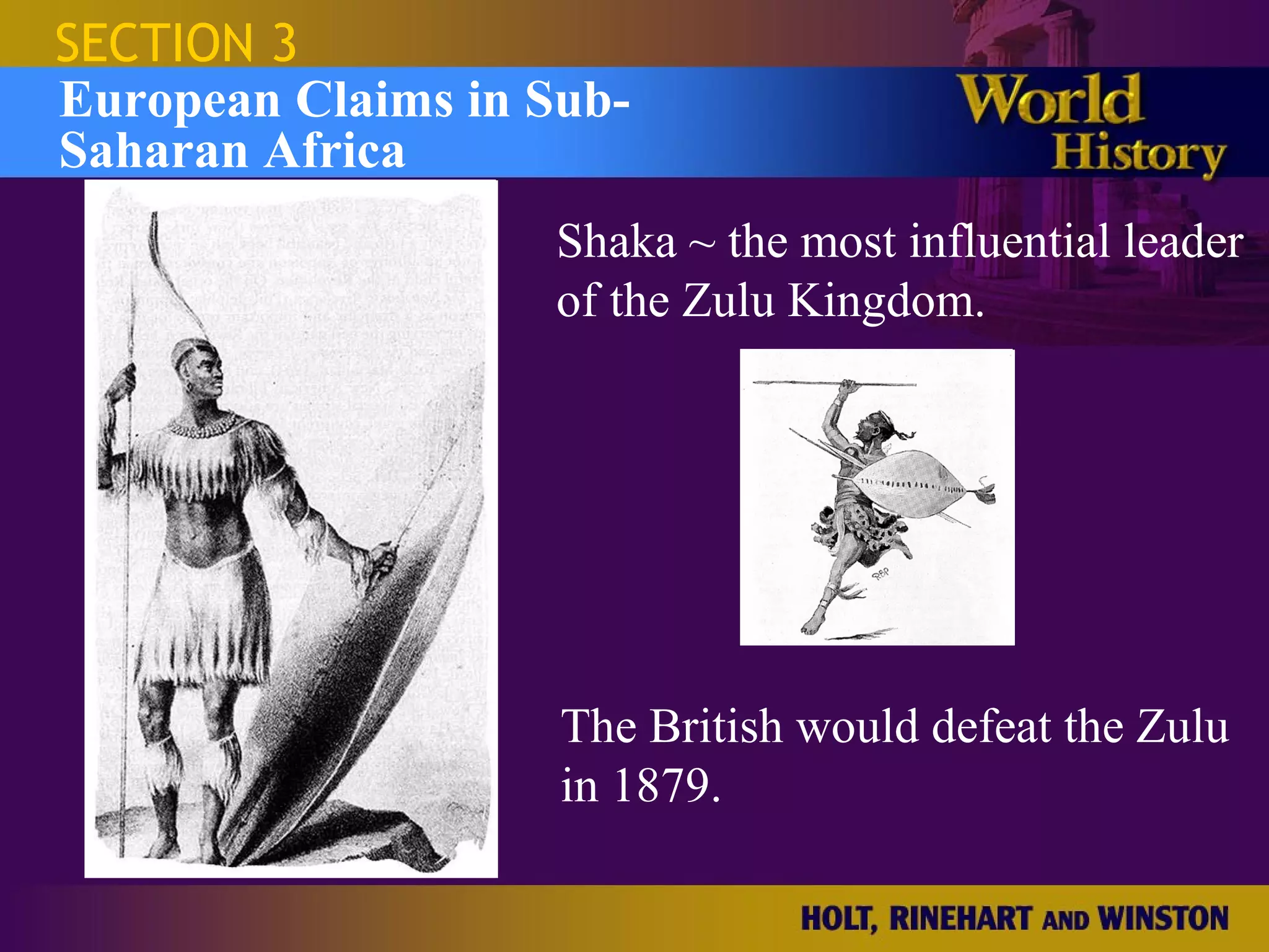 SECTION 3
European Claims in Sub-
Saharan Africa
                    Shaka ~ the most influential leader
                    of the Zulu Kingdom.




                    The British would defeat the Zulu
                    in 1879.
 