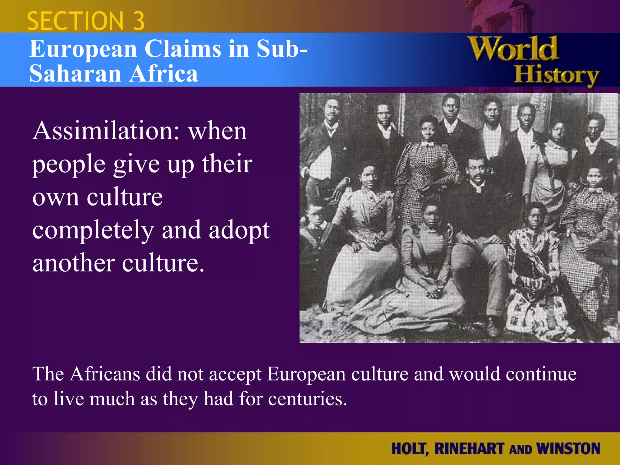 SECTION 3
European Claims in Sub-
Saharan Africa

Assimilation: when
people give up their
own culture
completely and adopt
another culture.


The Africans did not accept European culture and would continue
to live much as they had for centuries.
 