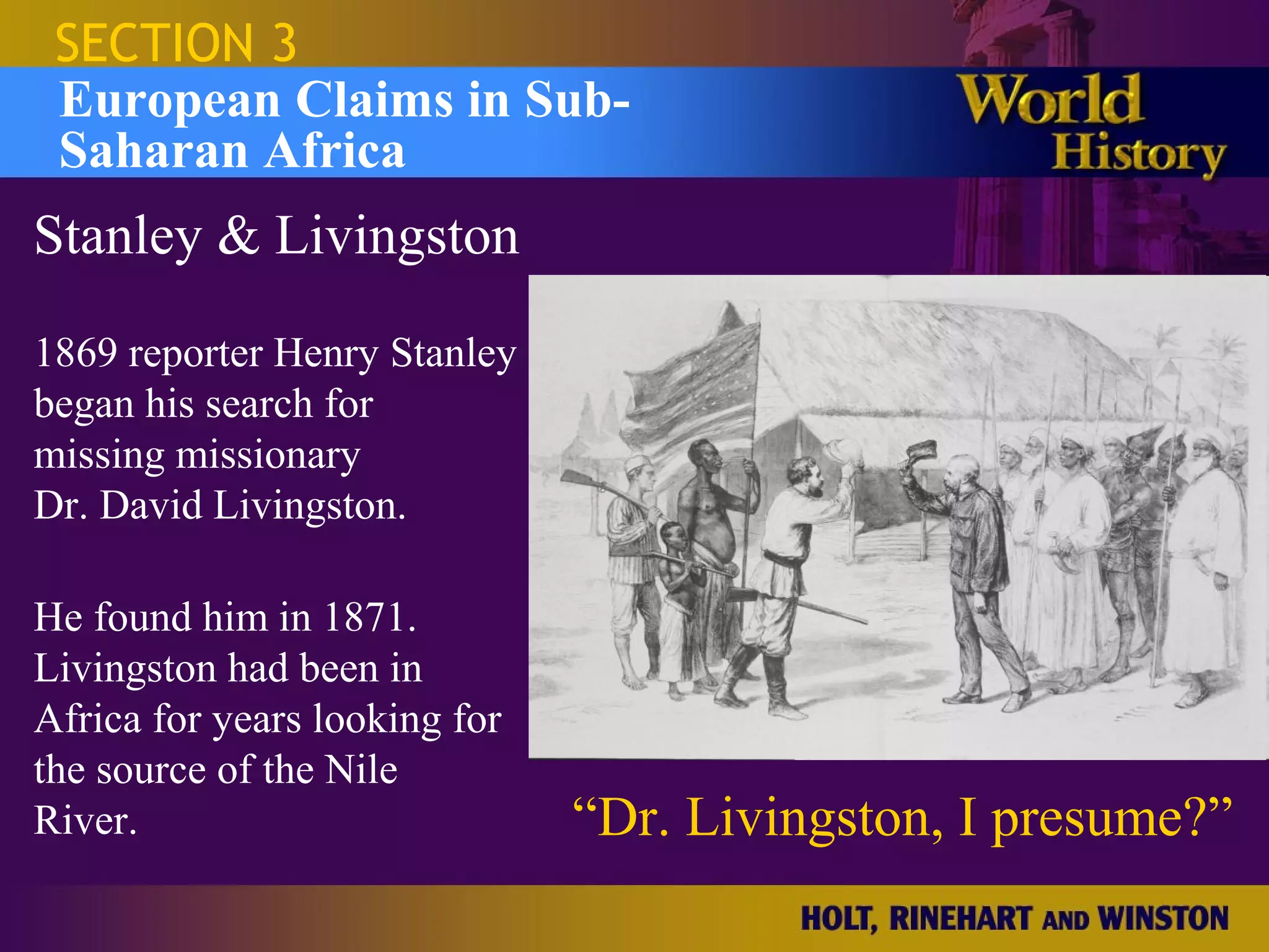 SECTION 3
 European Claims in Sub-
 Saharan Africa
Stanley & Livingston

1869 reporter Henry Stanley
began his search for
missing missionary
Dr. David Livingston.

He found him in 1871.
Livingston had been in
Africa for years looking for
the source of the Nile
River.                         “Dr. Livingston, I presume?”
 