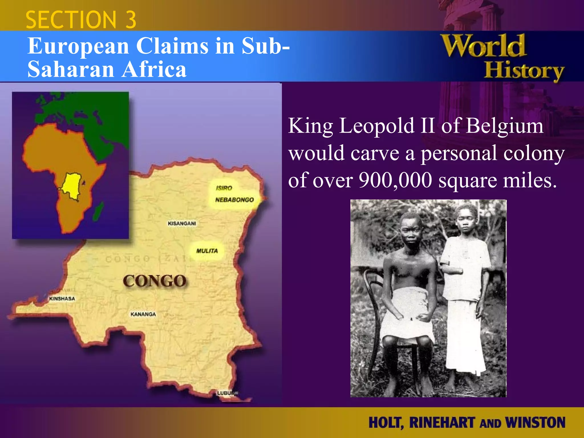 SECTION 3
European Claims in Sub-
Saharan Africa

                      King Leopold II of Belgium
                      would carve a personal colony
                      of over 900,000 square miles.
 