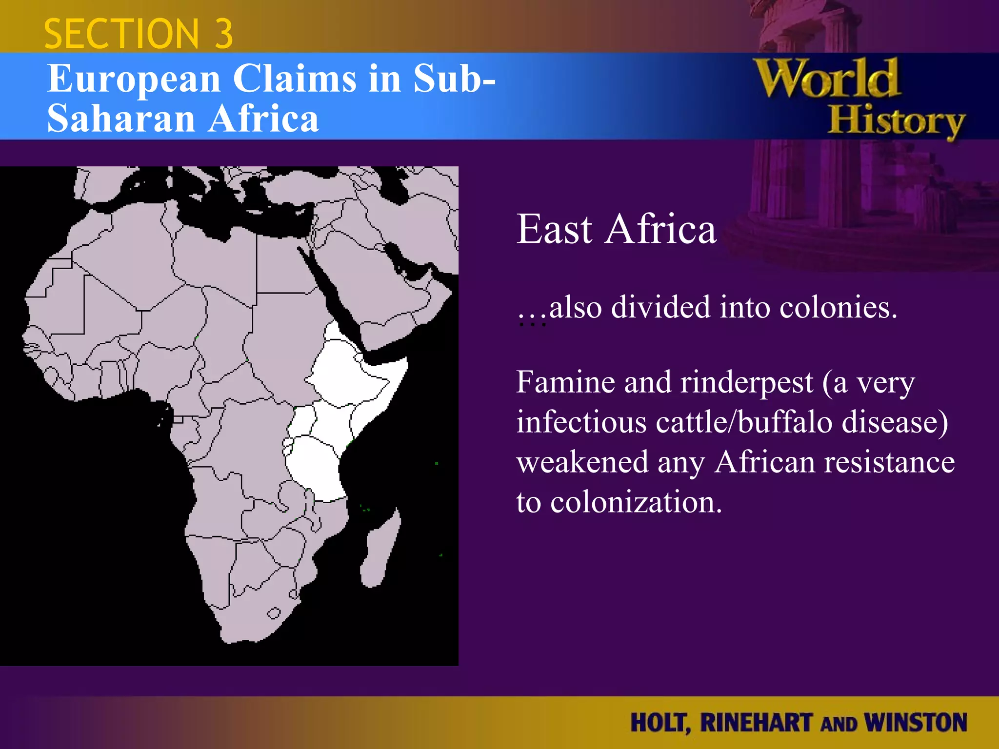 SECTION 3
European Claims in Sub-
Saharan Africa

                          East Africa
                          …also divided into colonies.
                          …

                          Famine and rinderpest (a very
                          infectious cattle/buffalo disease)
                          weakened any African resistance
                          to colonization.
 