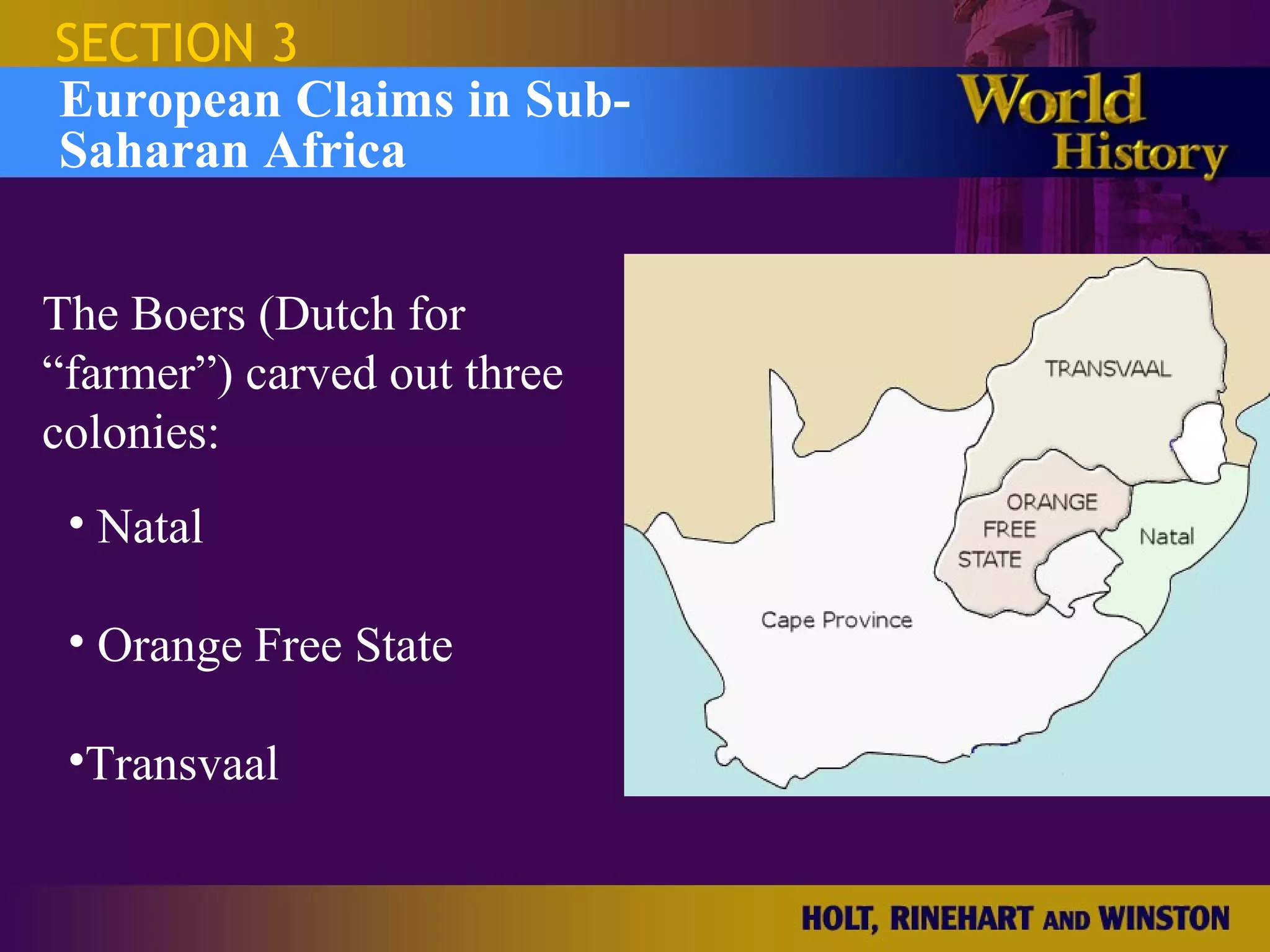 SECTION 3
European Claims in Sub-
Saharan Africa


The Boers (Dutch for
“farmer”) carved out three
colonies:
 • Natal

 • Orange Free State

 •Transvaal
 