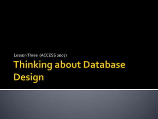 Thinking about Database Design Lesson Three  (ACCESS 2007) 