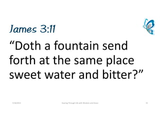 James 3:11
“Dothafountainsend
forthatthesameplace
sweetwaterandbitter?”
7/18/2015 SoaringThroughLifewithWisdomandGrace 32
 