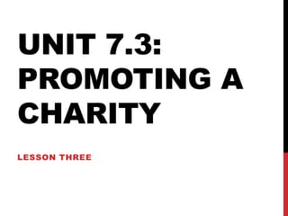 UNIT 7.3:
PROMOTING A
CHARITY
LESSON THREE

 