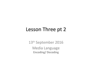 Lesson Three pt 2
13th
September 2016
Media Language
Encoding/ Decoding
 
