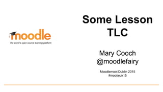 Some Lesson
TLC
Mary Cooch
@moodlefairy
Moodlemoot Dublin 2015
#mootieuk15
the world’s open source learning platform
 