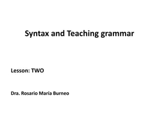 Syntax and Teaching grammar



Lesson: TWO


Dra. Rosario María Burneo
 