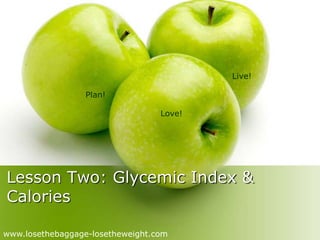 Plan! 
Love! 
Live! 
Lesson Two: Glycemic Index & 
Calories 
www.losethebaggage-losetheweight.com 
 