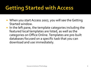 Getting Started with Access<br />When you start Access 2007, you will see the Getting Started window.<br />In the left pan...