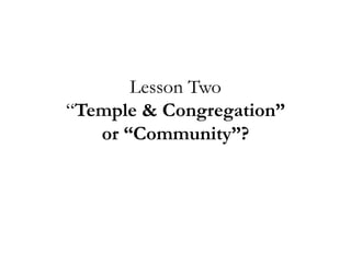 Lesson Two
“Temple & Congregation”
or “Community”?
 