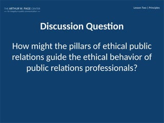 Lesson Two | Principles
Discussion Question
How might the pillars of ethical public
relations guide the ethical behavior of
public relations professionals?
 