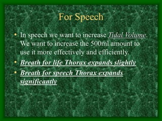 For Speech
• In speech we want to increase Tidal Volume.
We want to increase the 500ml amount to
use it more effectively and efficiently.
• Breath for life Thorax expands slightly
• Breath for speech Thorax expands
significantly
 