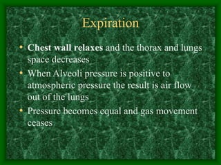 Expiration
• Chest wall relaxes and the thorax and lungs
space decreases
• When Alveoli pressure is positive to
atmospheric pressure the result is air flow
out of the lungs
• Pressure becomes equal and gas movement
ceases
 