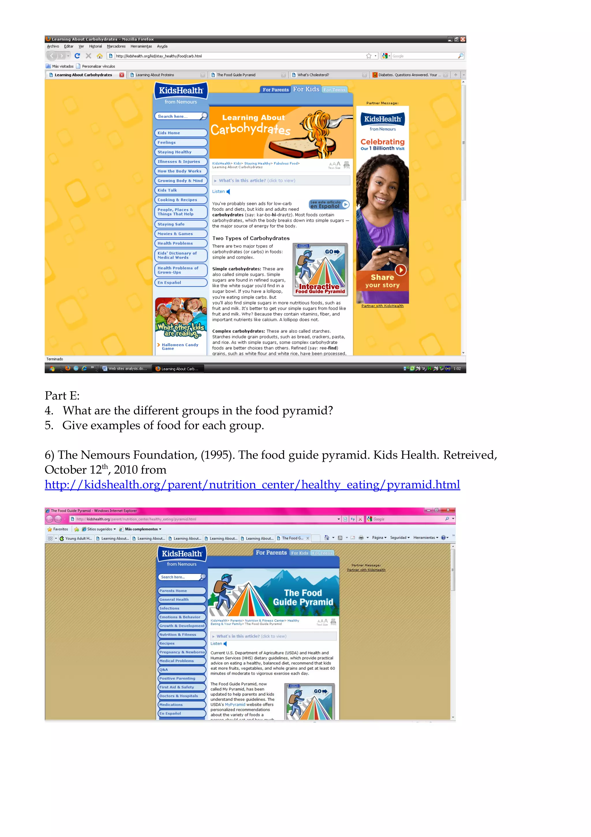 Part E:
4. What are the different groups in the food pyramid?
5. Give examples of food for each group.

6) The Nemours Foundation, (1995). The food guide pyramid. Kids Health. Retreived,
October 12th, 2010 from
http://kidshealth.org/parent/nutrition_center/healthy_eating/pyramid.html
 