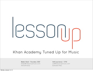 Khan Academy Tuned Up for Music

                            Blake West - Founder, CEO   Will Lawrence - CTO
                            blake@lessonupmusic.com     will@lessonupmusic.com
                            443.691.6212                528.669.7582


Monday, January 14, 13
 