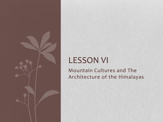 LESSON VI
Mountain Cultures and The
Architecture of the Himalayas
 