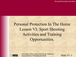 NATIONAL RIFLE ASSOCIATION OF AMERICA
EDUCATION & TRAINING DIVISION Slide VI -1
Personal Protection In the Home
Personal Protection In The Home
Lesson VI: Sport Shooting
Activities and Training
Opportunities.
 