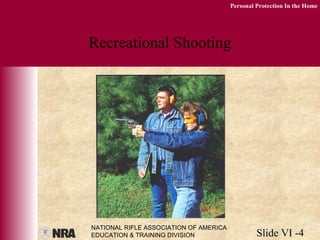 NATIONAL RIFLE ASSOCIATION OF AMERICA
EDUCATION & TRAINING DIVISION Slide VI -4
Personal Protection In the Home
Recreational Shooting
 