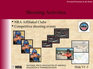 NATIONAL RIFLE ASSOCIATION OF AMERICA
EDUCATION & TRAINING DIVISION Slide VI -5
Personal Protection In the Home
Shooting Activities
 NRA Affiliated Clubs
 Competitive shooting events
 