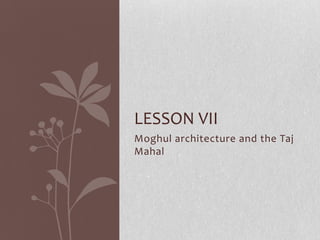 LESSON VII
Moghul architecture and the Taj
Mahal
 